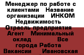 Менеджер по работе с клиентами › Название организации ­ ИНКОМ-Недвижимость › Отрасль предприятия ­ Агент › Минимальный оклад ­ 60 000 - Все города Работа » Вакансии   . Ивановская обл.